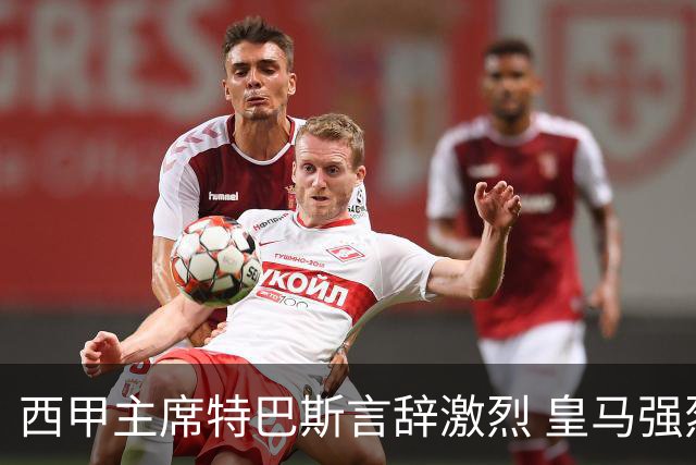 西甲主席特巴斯言辞激烈 皇马强烈要求其辞职